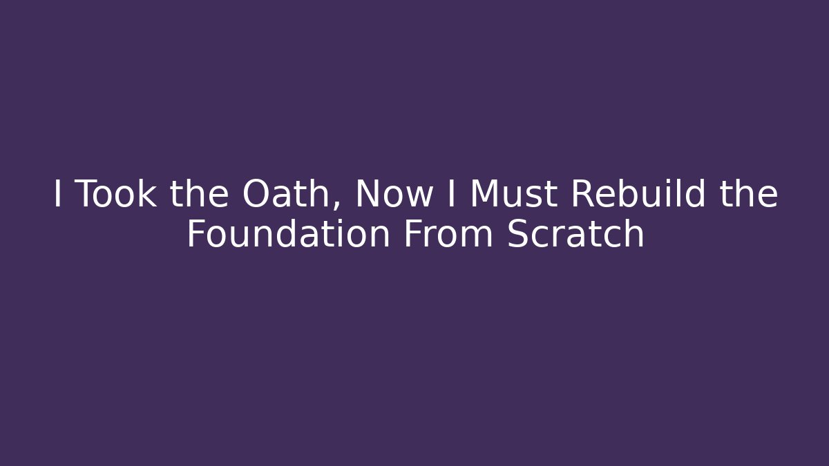 I Took the Oath, Now I Must Rebuild the Foundation From Scratch