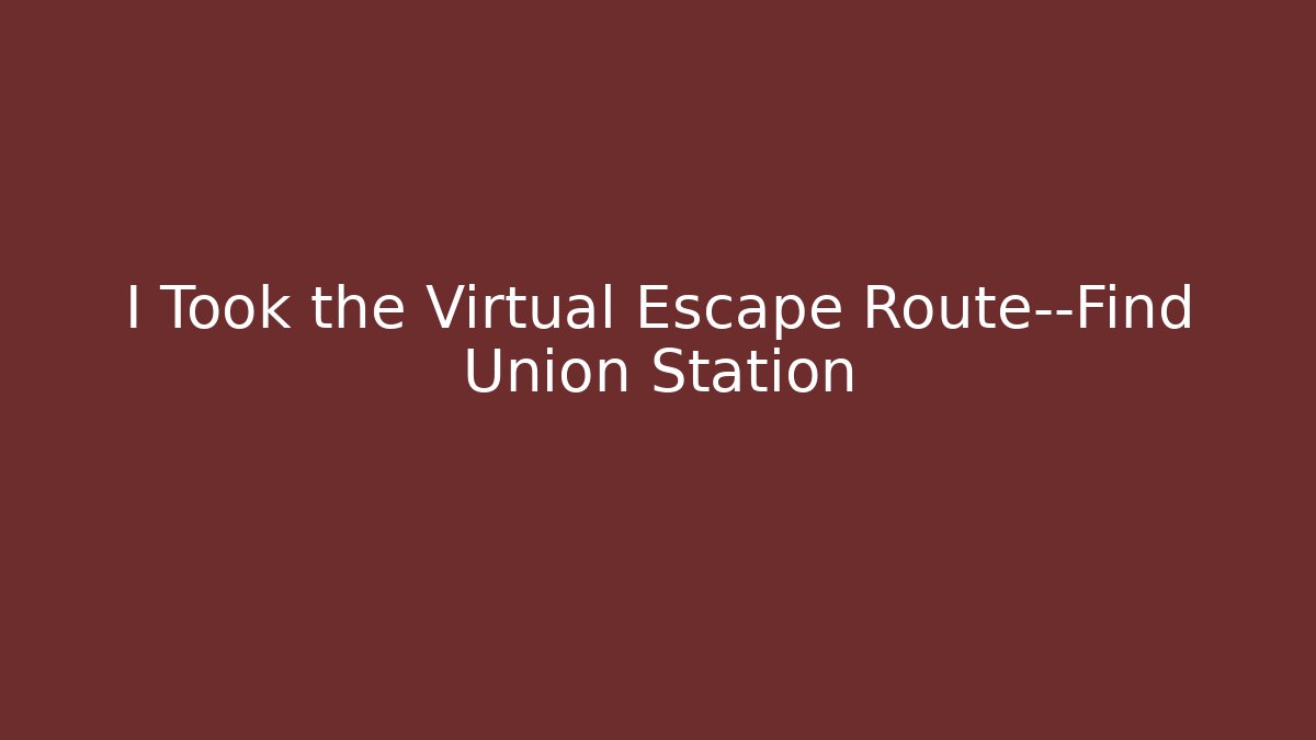 I Took the Virtual Escape Route—Find Union Station