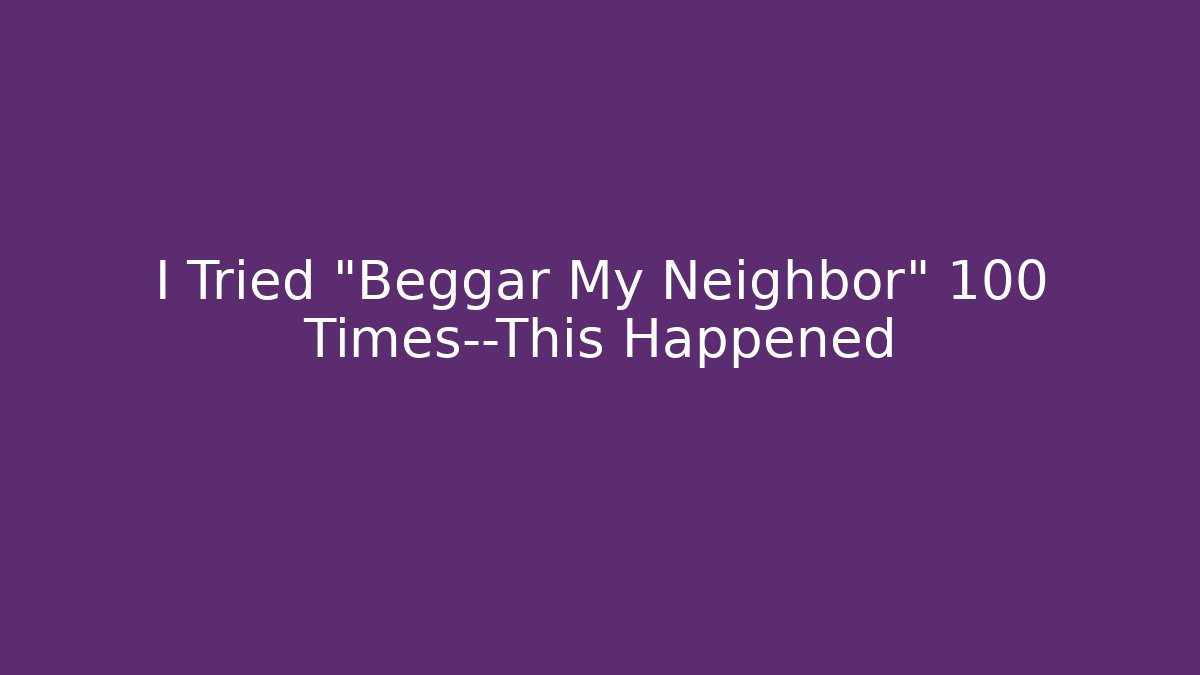 I Tried "Beggar My Neighbor" 100 Times—This Happened