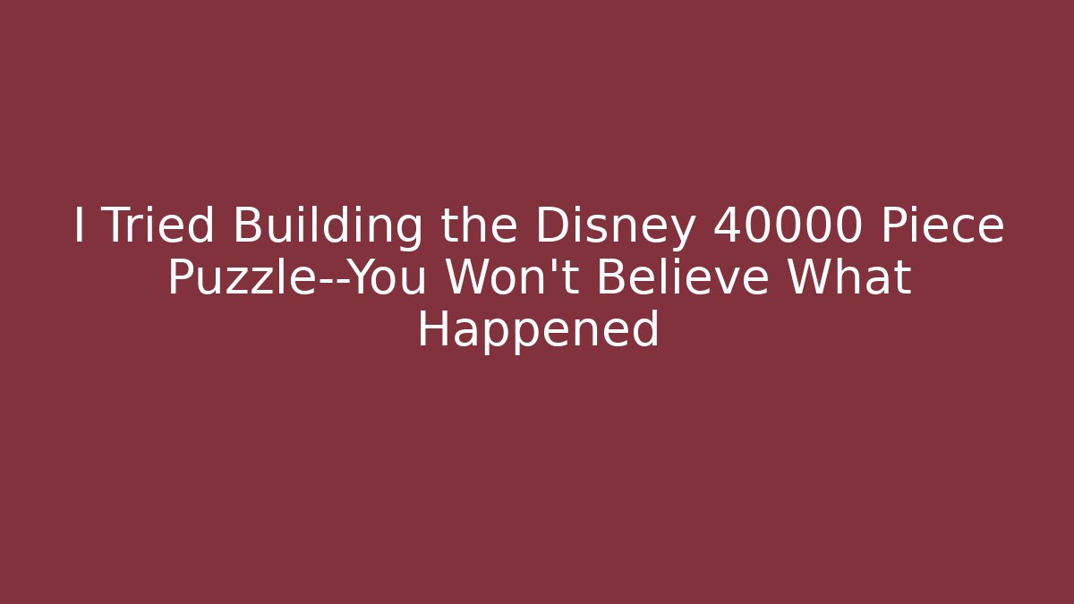I Tried Building the Disney 40000 Piece Puzzle—You Won’t Believe What Happened