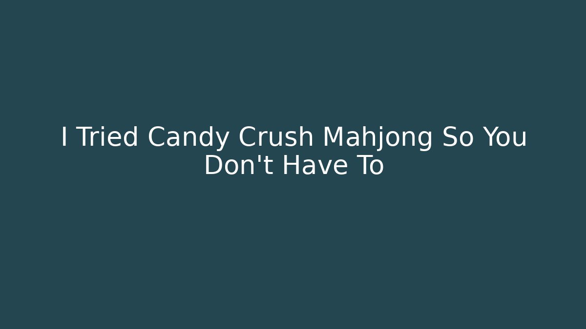 I Tried Candy Crush Mahjong So You Don’t Have To