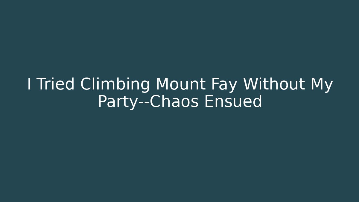 I Tried Climbing Mount Fay Without My Party—Chaos Ensued