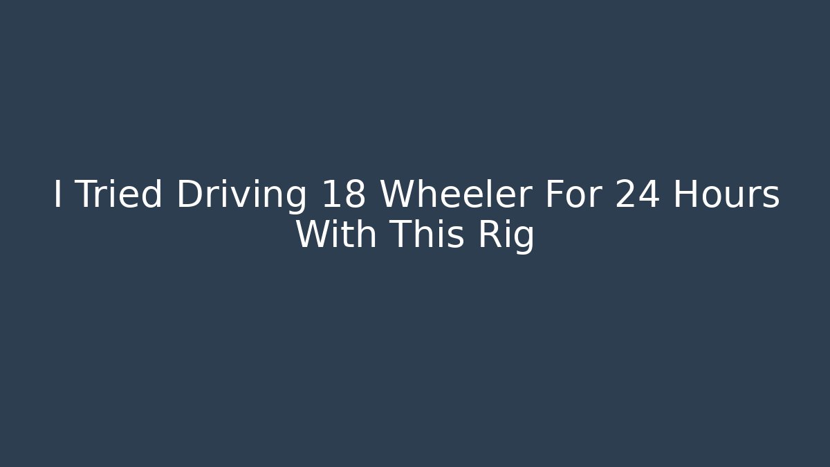 I Tried Driving 18 Wheeler For 24 Hours With This Rig