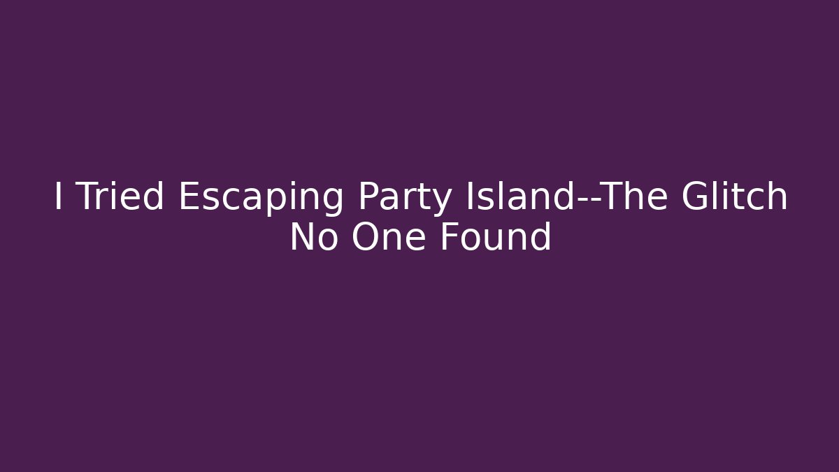 I Tried Escaping Party Island—The Glitch No One Found