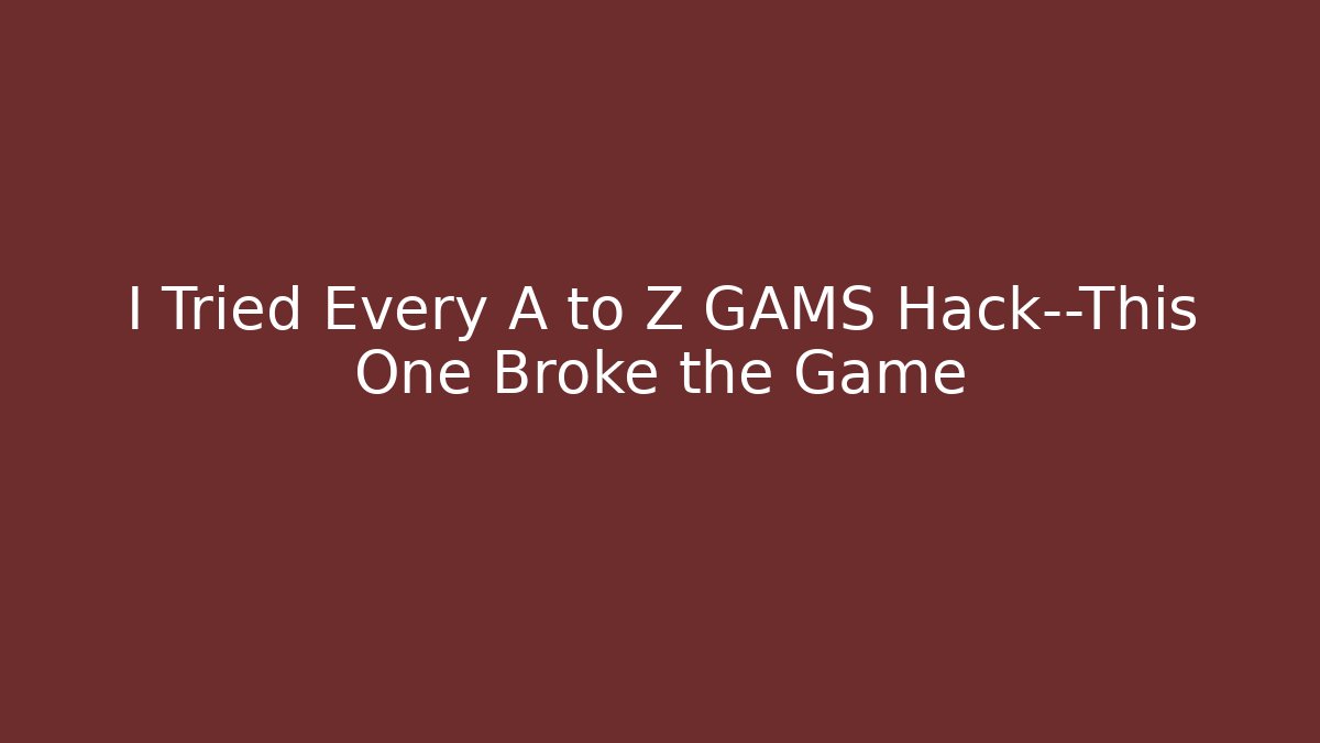 I Tried Every A to Z GAMS Hack—This One Broke the Game
