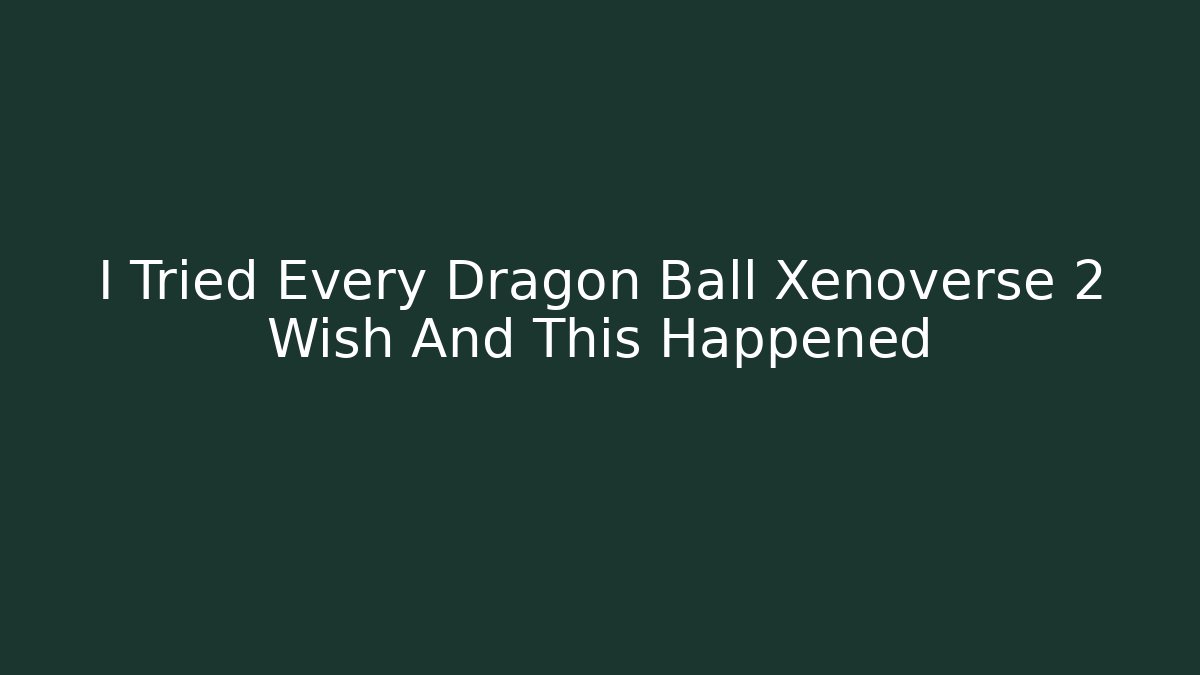 I Tried Every Dragon Ball Xenoverse 2 Wish And This Happened