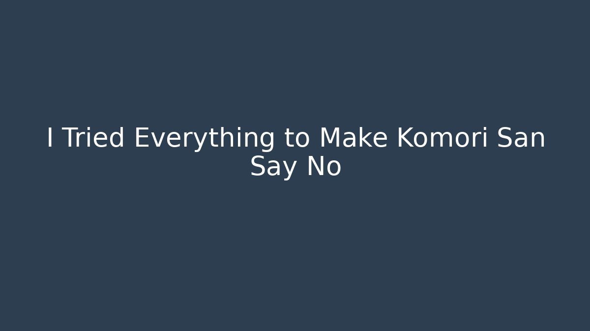 I Tried Everything to Make Komori San Say No