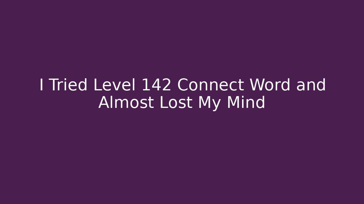 I Tried Level 142 Connect Word and Almost Lost My Mind