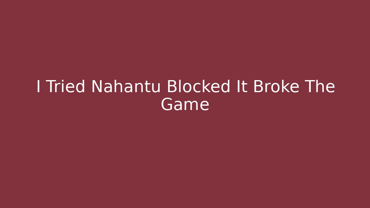 I Tried Nahantu Blocked It Broke The Game