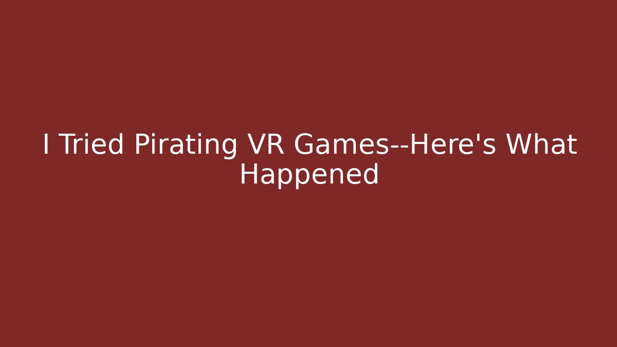 I Tried Pirating VR Games—Here’s What Happened