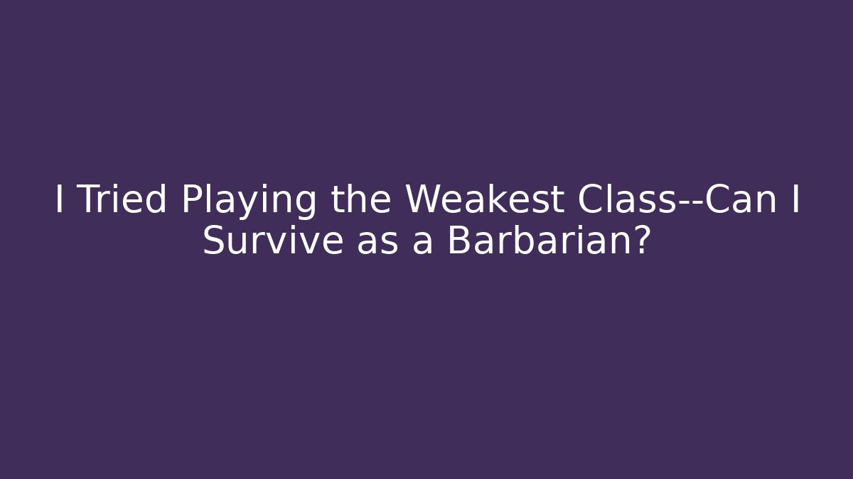 I Tried Playing the Weakest Class—Can I Survive as a Barbarian?