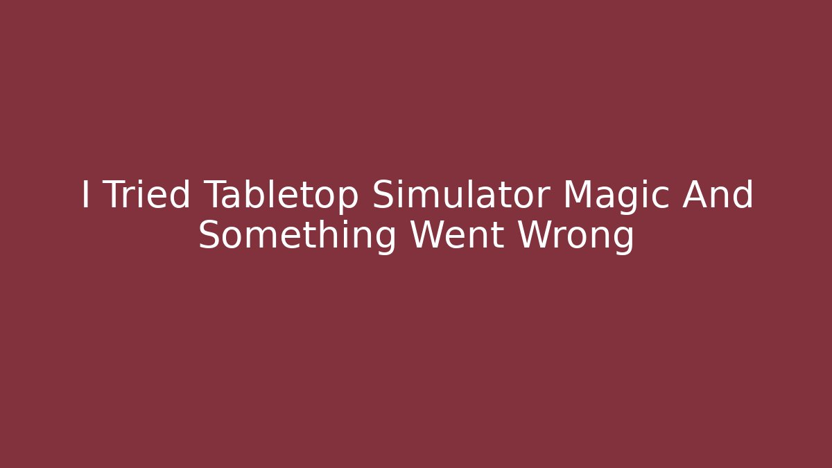 I Tried Tabletop Simulator Magic And Something Went Wrong