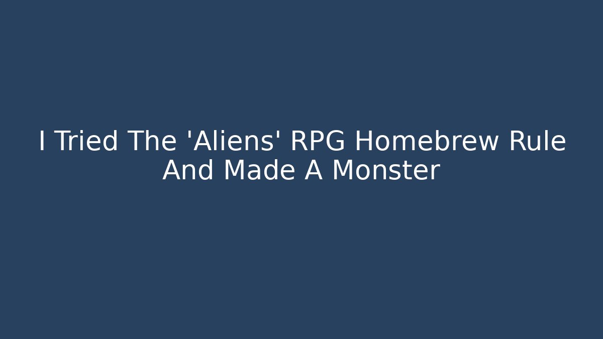 I Tried The 'Aliens' RPG Homebrew Rule And Made A Monster