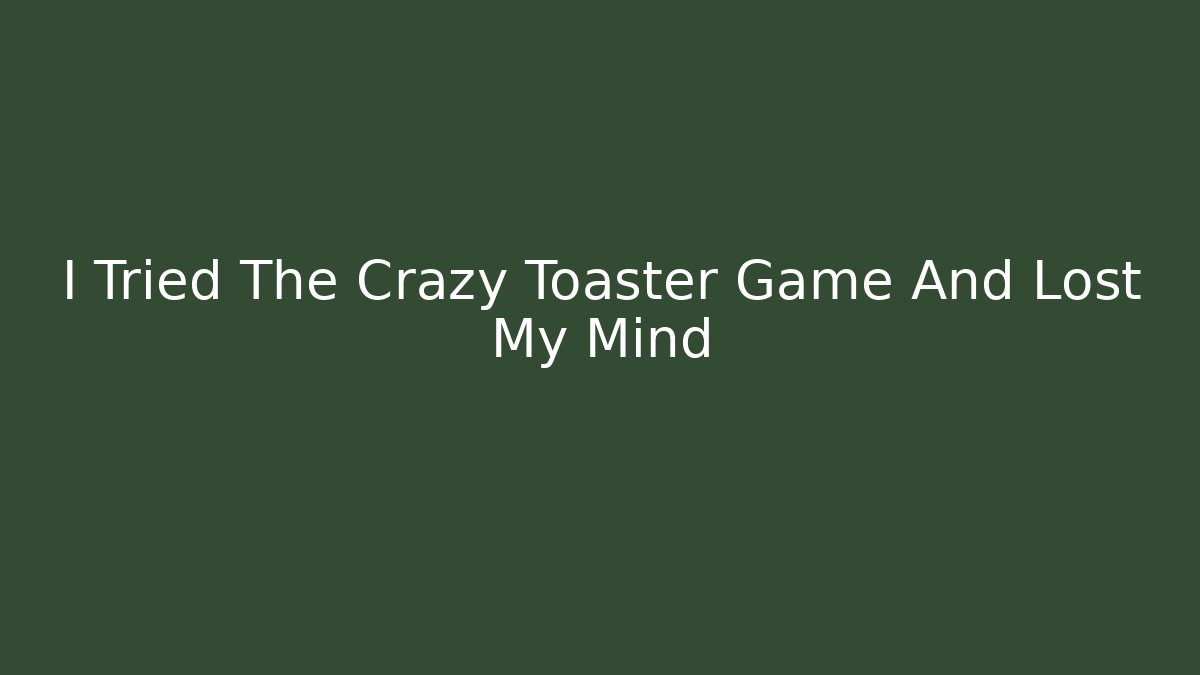 I Tried The Crazy Toaster Game And Lost My Mind