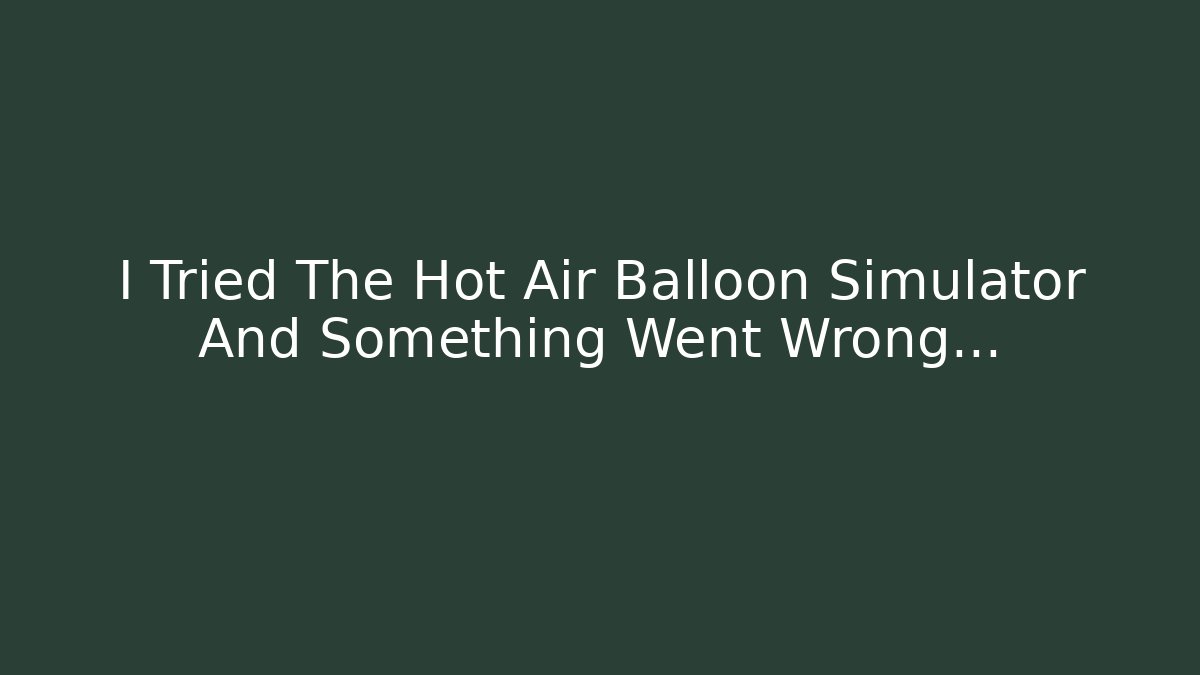 I Tried The Hot Air Balloon Simulator And Something Went Wrong...