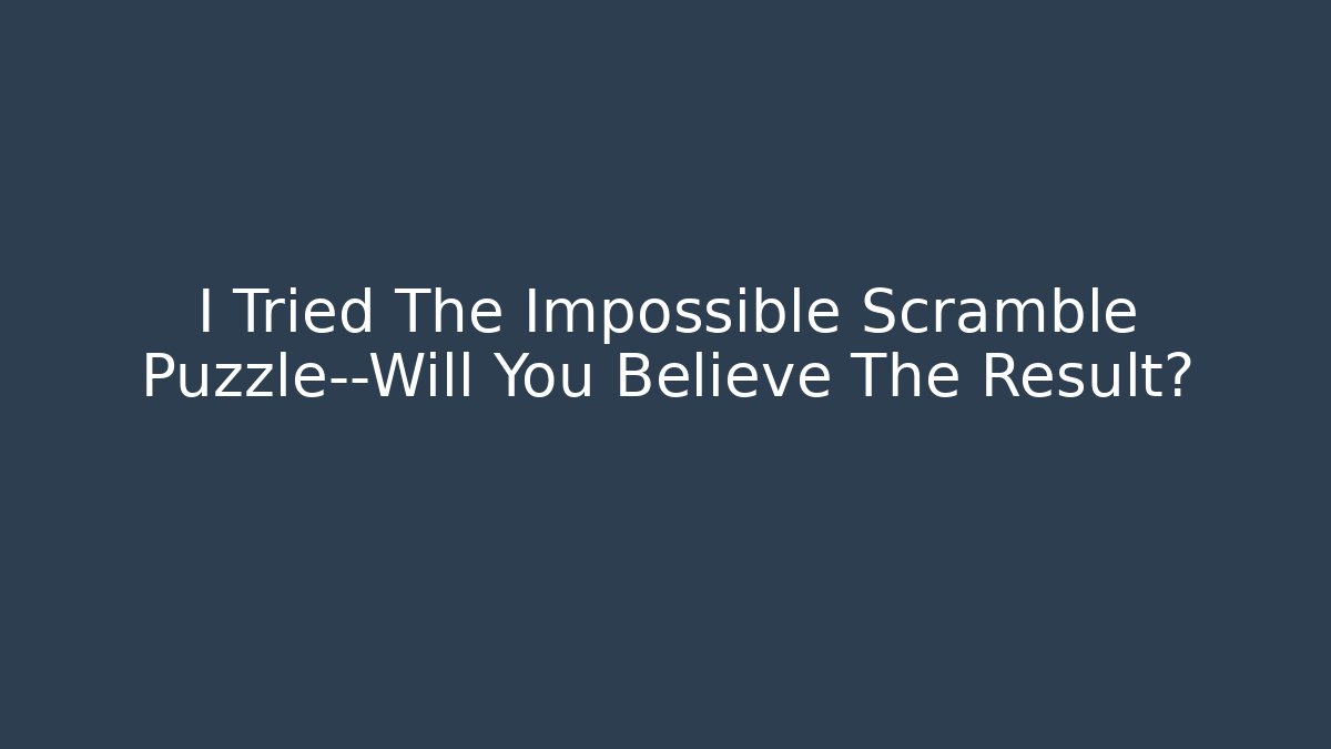 I Tried The Impossible Scramble Puzzle—Will You Believe The Result?
