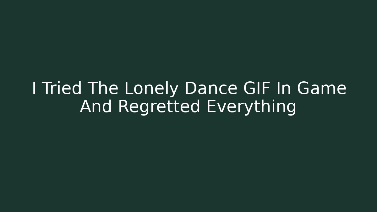 I Tried The Lonely Dance GIF In Game And Regretted Everything