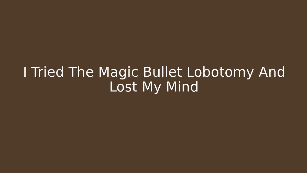 I Tried The Magic Bullet Lobotomy And Lost My Mind