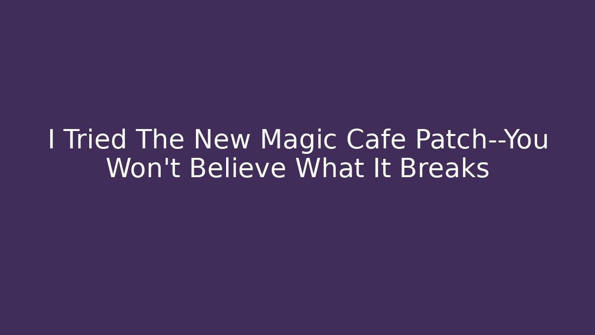 I Tried The New Magic Cafe Patch—You Won’t Believe What It Breaks