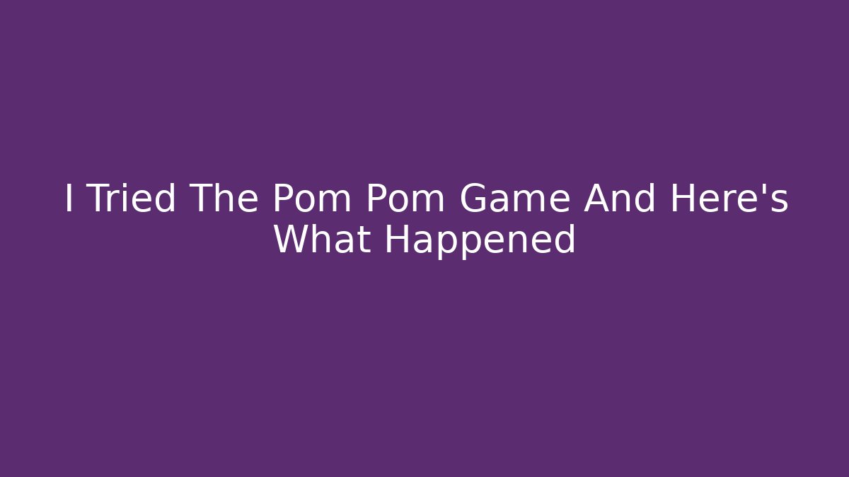 I Tried The Pom Pom Game And Here's What Happened