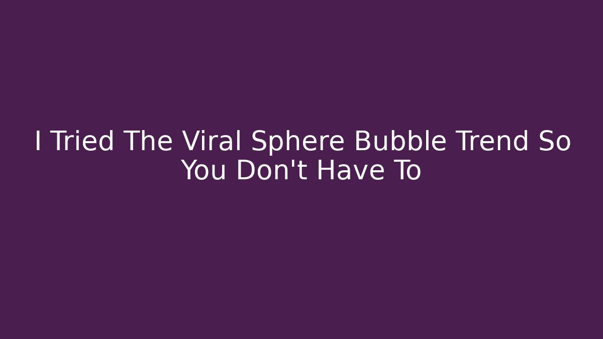 I Tried The Viral Sphere Bubble Trend So You Don't Have To