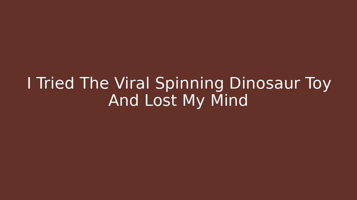 I Tried The Viral Spinning Dinosaur Toy And Lost My Mind