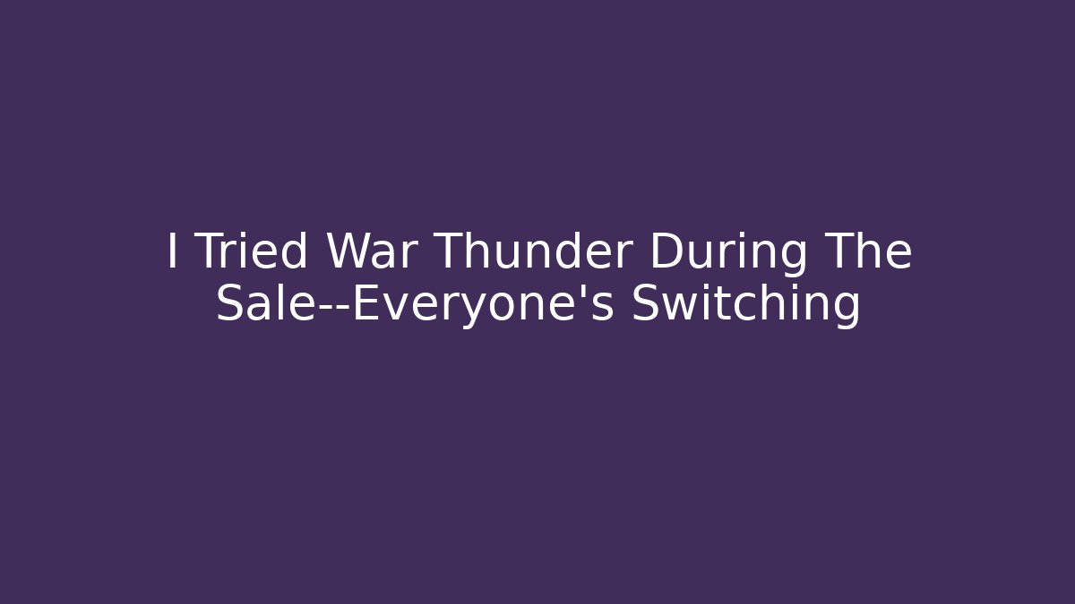 I Tried War Thunder During The Sale—Everyone’s Switching
