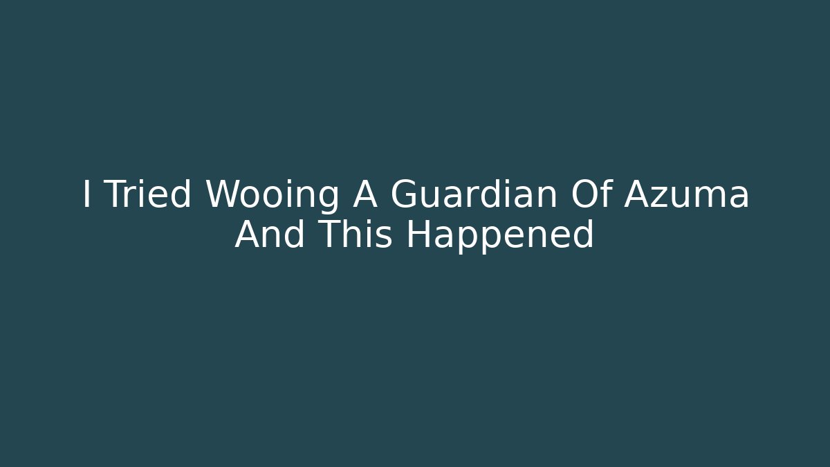 I Tried Wooing A Guardian Of Azuma And This Happened