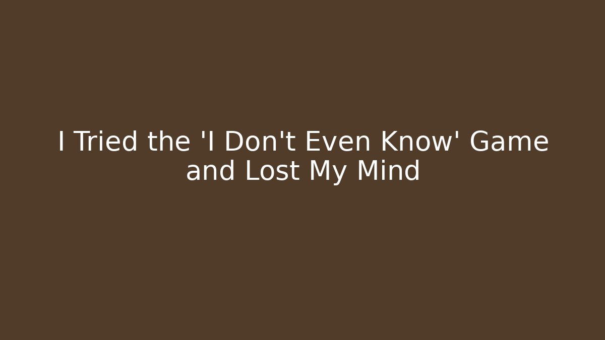 I Tried the 'I Don't Even Know' Game and Lost My Mind
