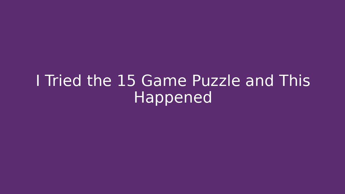 I Tried the 15 Game Puzzle and This Happened
