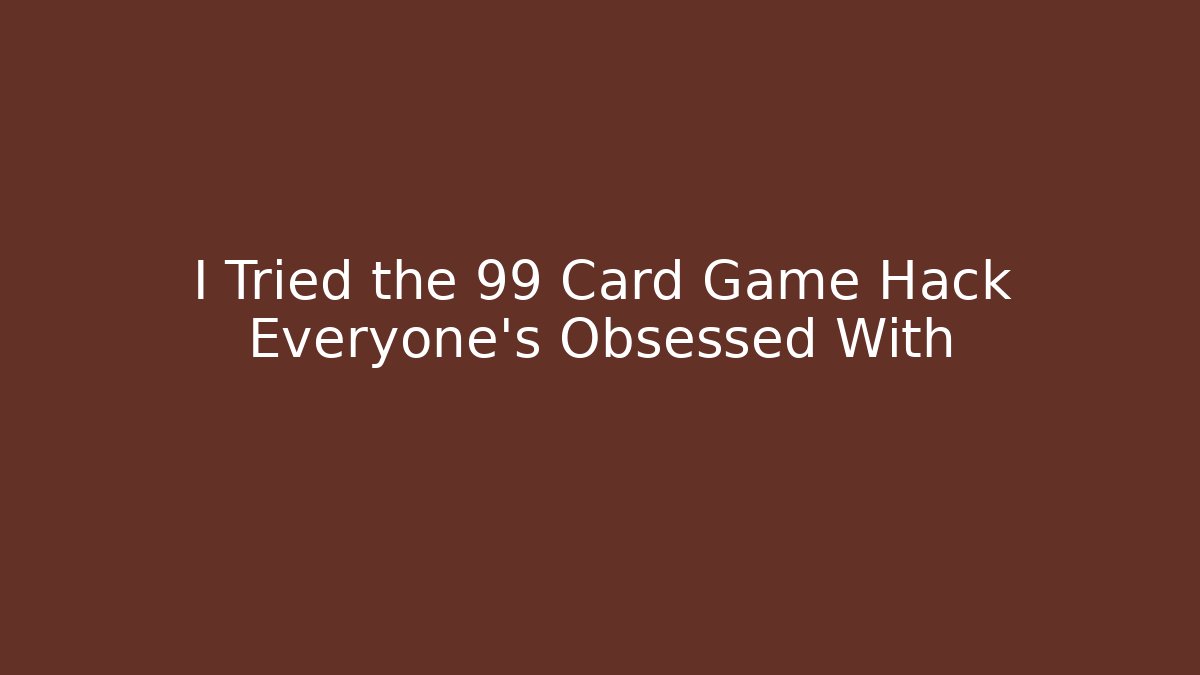 I Tried the 99 Card Game Hack Everyone’s Obsessed With