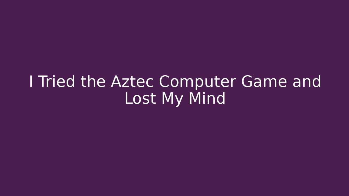 I Tried the Aztec Computer Game and Lost My Mind