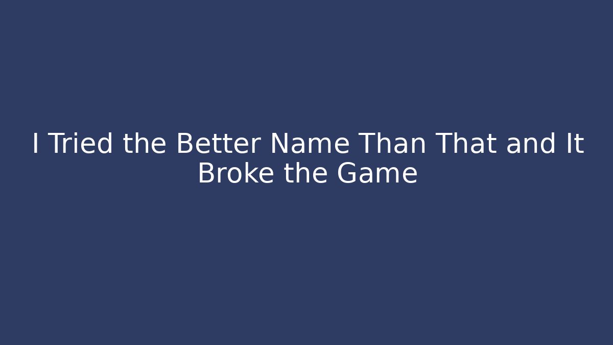 I Tried the Better Name Than That and It Broke the Game