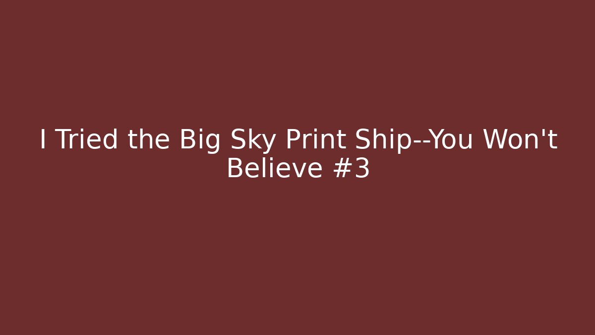 I Tried the Big Sky Print Ship—You Won’t Believe #3
