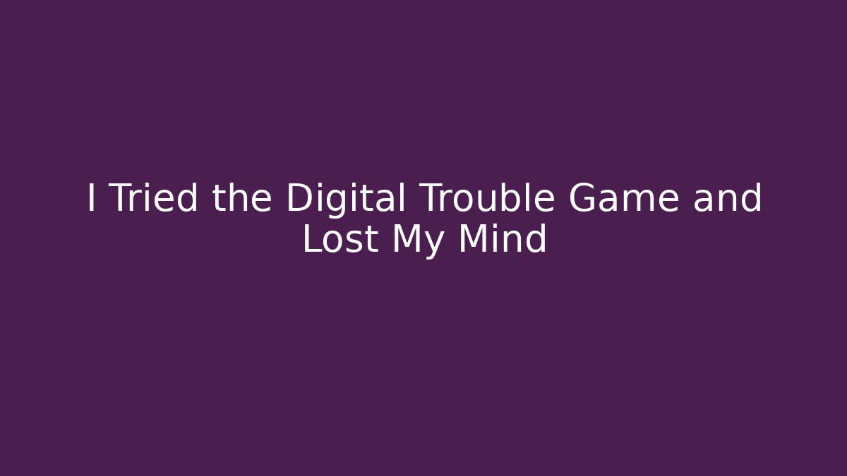 I Tried the Digital Trouble Game and Lost My Mind