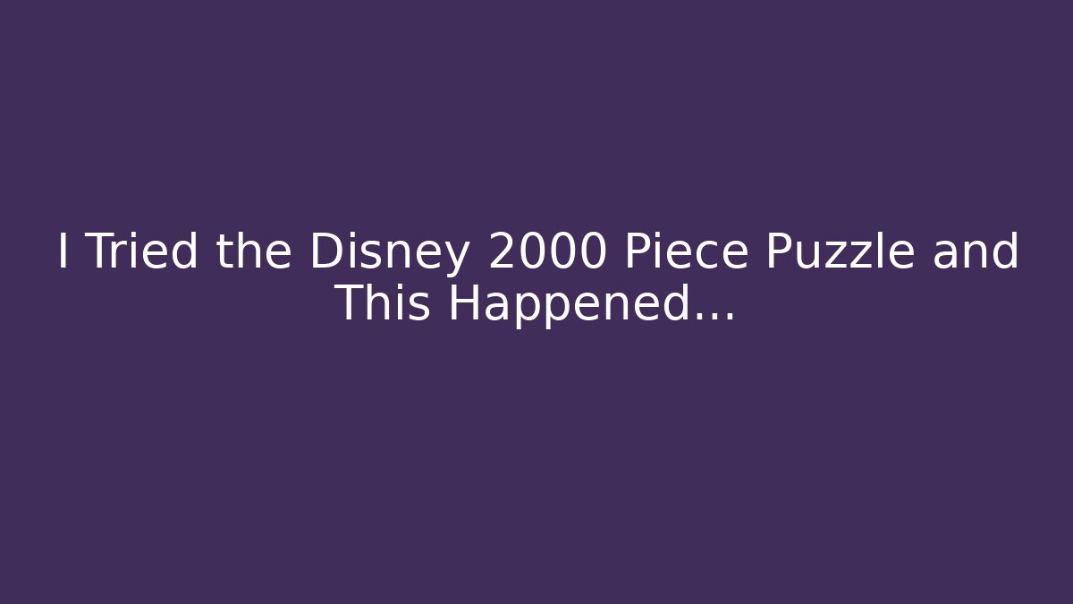 I Tried the Disney 2000 Piece Puzzle and This Happened…