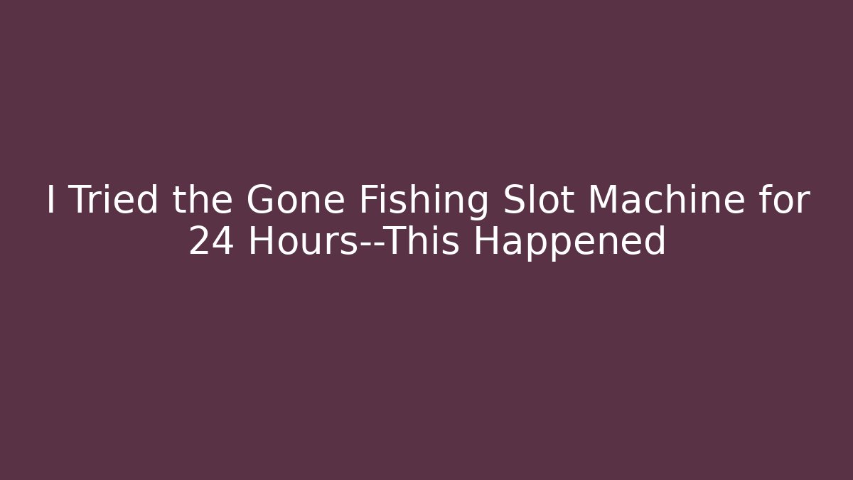 I Tried the Gone Fishing Slot Machine for 24 Hours—This Happened