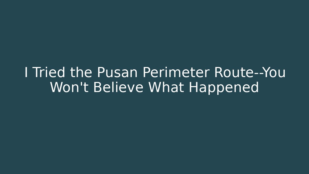 I Tried the Pusan Perimeter Route—You Won't Believe What Happened