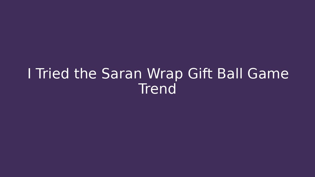 I Tried the Saran Wrap Gift Ball Game Trend