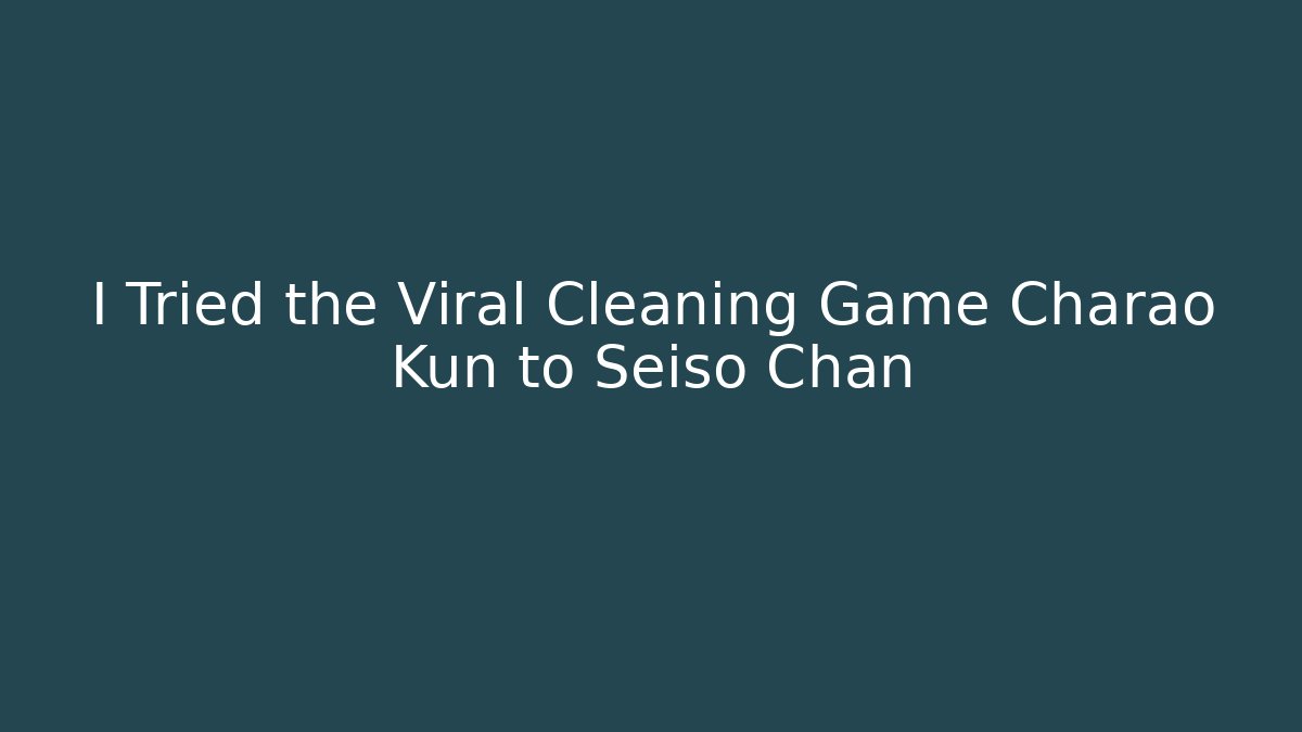 I Tried the Viral Cleaning Game Charao Kun to Seiso Chan