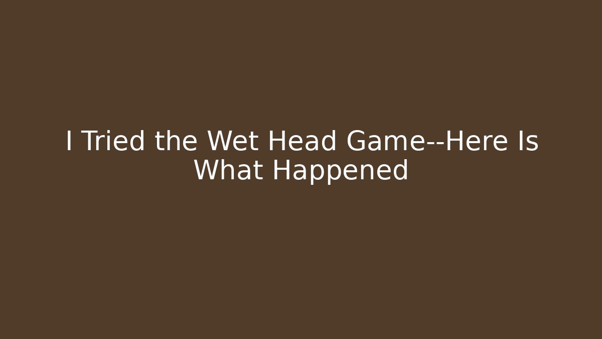 I Tried the Wet Head Game—Here Is What Happened