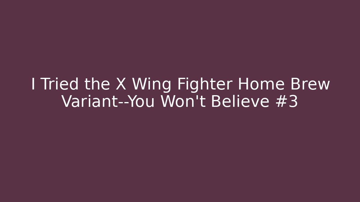 I Tried the X Wing Fighter Home Brew Variant—You Won’t Believe #3