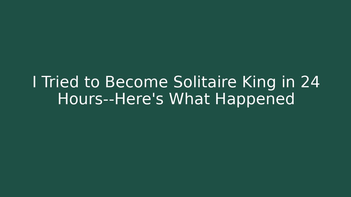 I Tried to Become Solitaire King in 24 Hours—Here’s What Happened