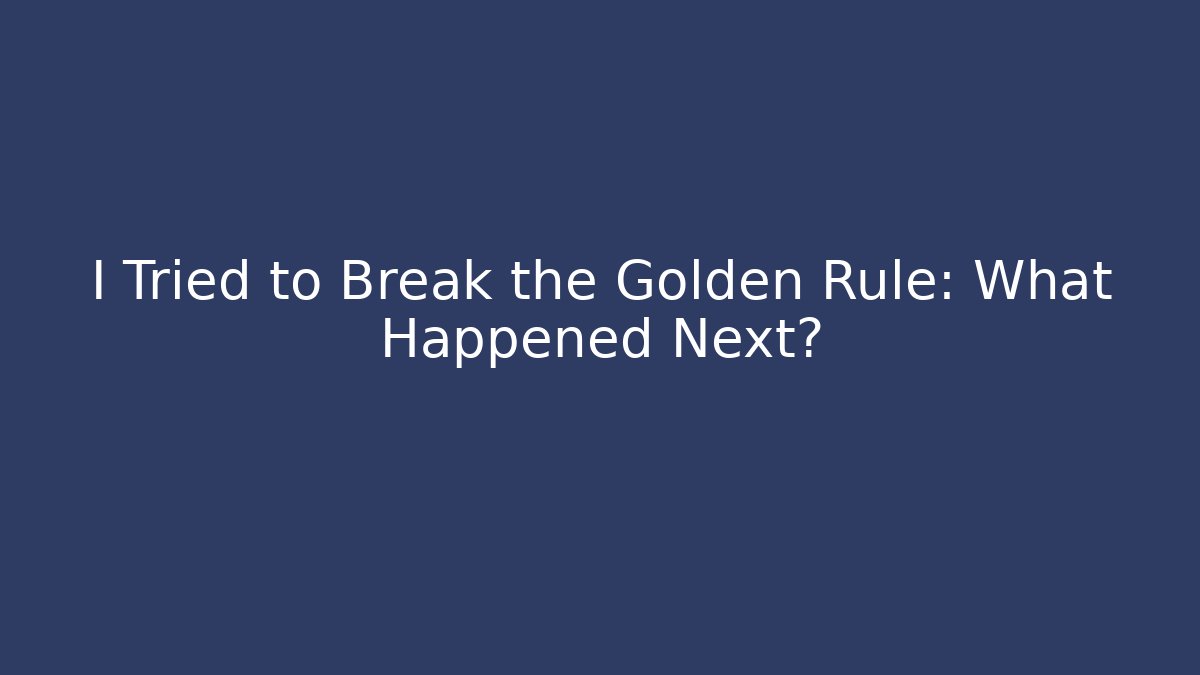 I Tried to Break the Golden Rule: What Happened Next?