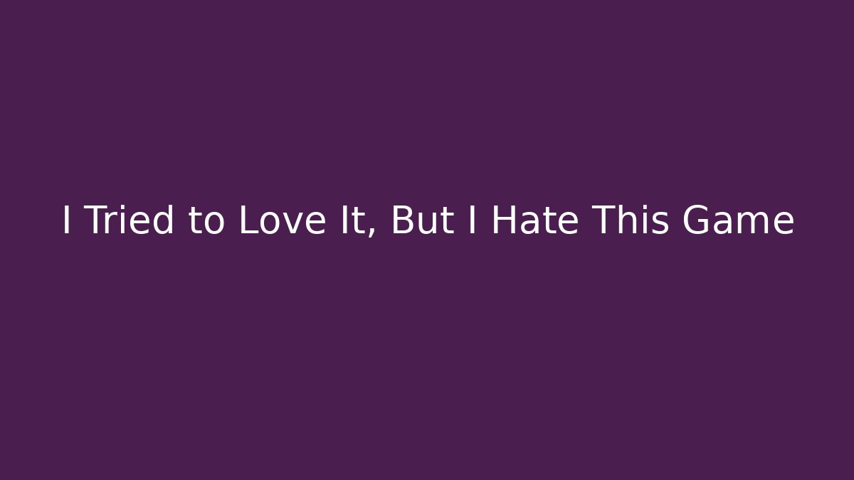 I Tried to Love It, But I Hate This Game
