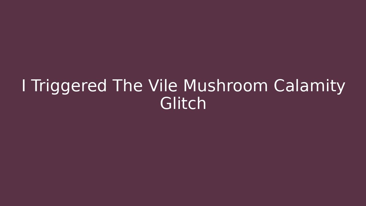 I Triggered The Vile Mushroom Calamity Glitch