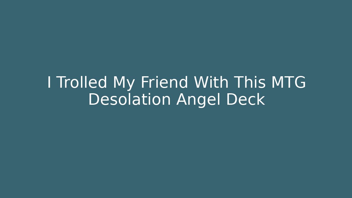 I Trolled My Friend With This MTG Desolation Angel Deck
