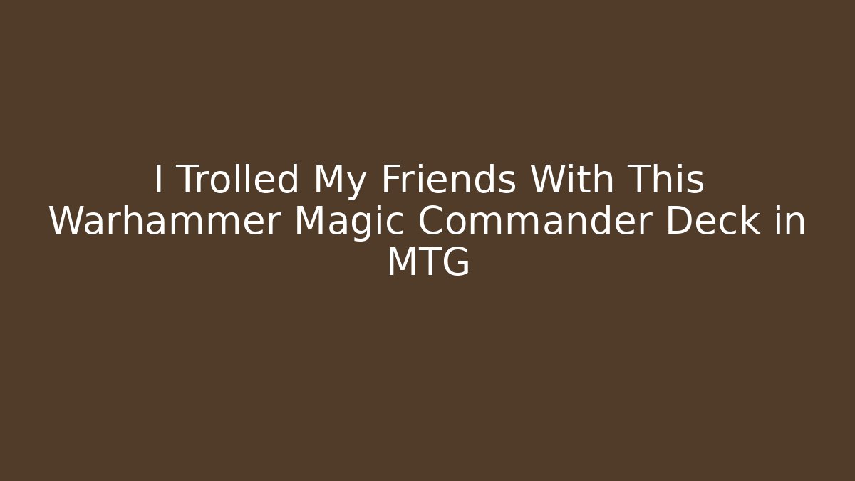 I Trolled My Friends With This Warhammer Magic Commander Deck in MTG
