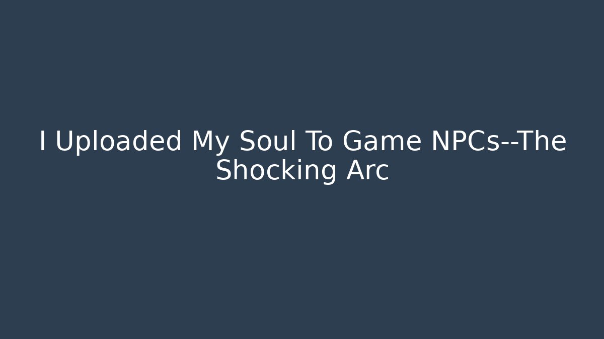 I Uploaded My Soul To Game NPCs—The Shocking Arc