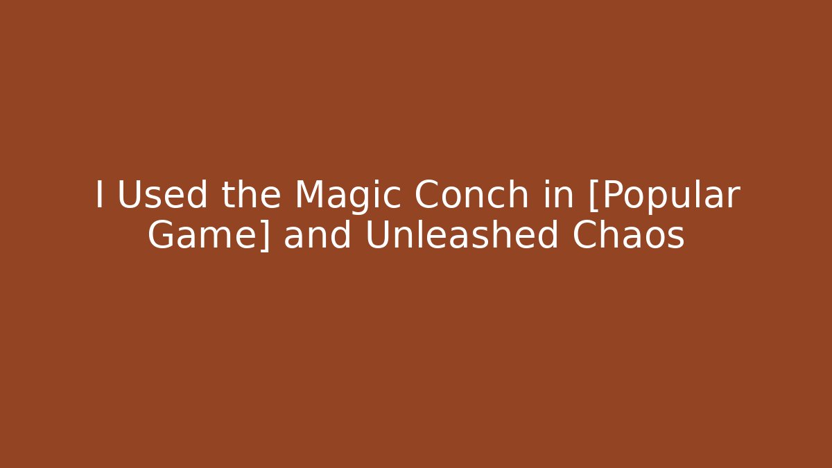 I Used the Magic Conch in [Popular Game] and Unleashed Chaos